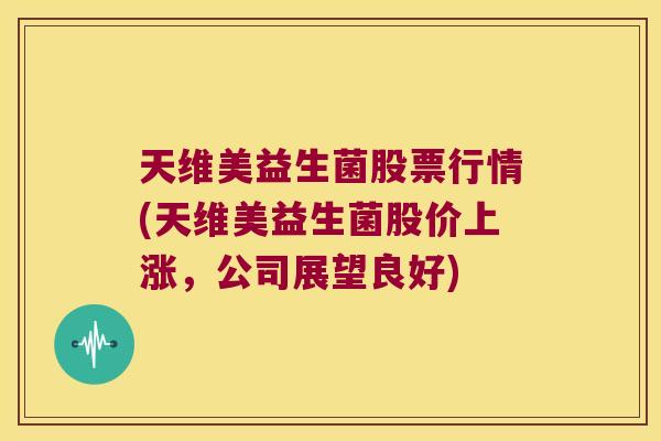 天维美益生菌股票行情(天维美益生菌股价上涨，公司展望良好)
