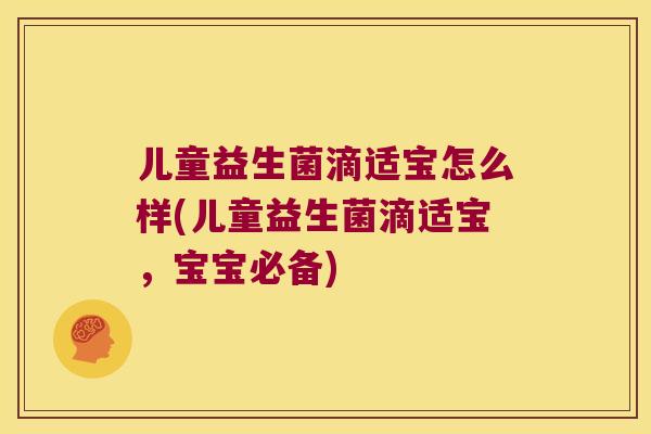 儿童益生菌滴适宝怎么样(儿童益生菌滴适宝，宝宝必备)
