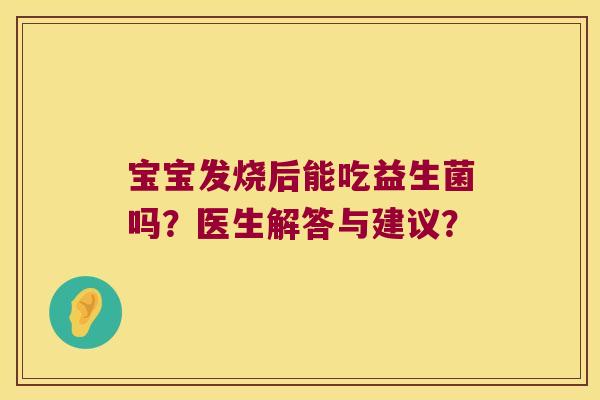 宝宝发烧后能吃益生菌吗?医生解答与建议? 宝宝发烧后能吃益生菌吗?医生解答与建议?