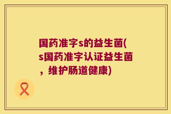 国药准字s的益生菌(s国药准字认证益生菌,维护肠道健康) 国药准字s的益生菌(s国药准字认证益生菌,维护肠道健康)