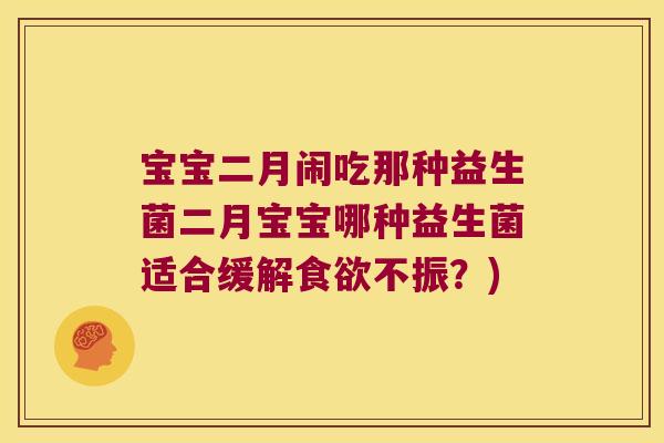 宝宝二月闹吃那种益生菌二月宝宝哪种益生菌适合缓解不振?) 宝宝二月闹吃那种益生菌二月宝宝哪种益生菌适合缓解不振?)