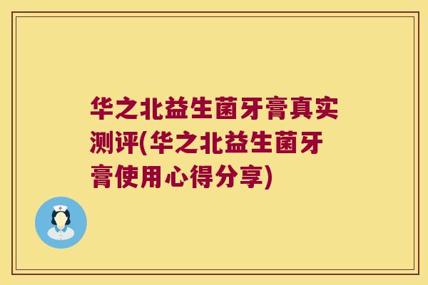 华之北益生菌牙膏真实测评(华之北益生菌牙膏使用心得分享)