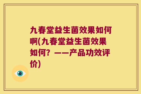 九春堂益生菌效果如何啊(九春堂益生菌效果如何?——产品功效评价) 九春堂益生菌效果如何啊(九春堂益生菌效果如何?——产品功效评价)