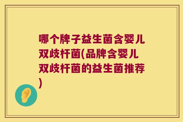 哪个牌子益生菌含婴儿双歧杆菌(品牌含婴儿双歧杆菌的益生菌推荐)