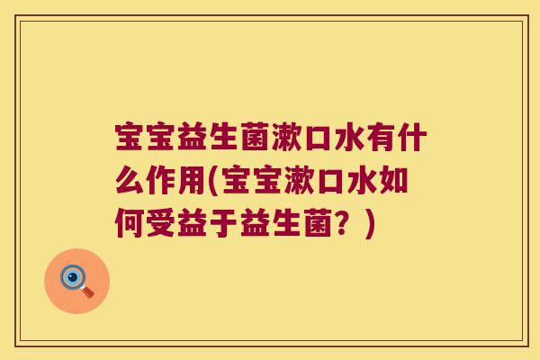 宝宝益生菌漱口水有什么作用(宝宝漱口水如何受益于益生菌?) 宝宝益生菌漱口水有什么作用(宝宝漱口水如何受益于益生菌?)