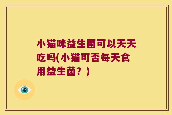 小猫咪益生菌可以天天吃吗(小猫可否每天食用益生菌？)