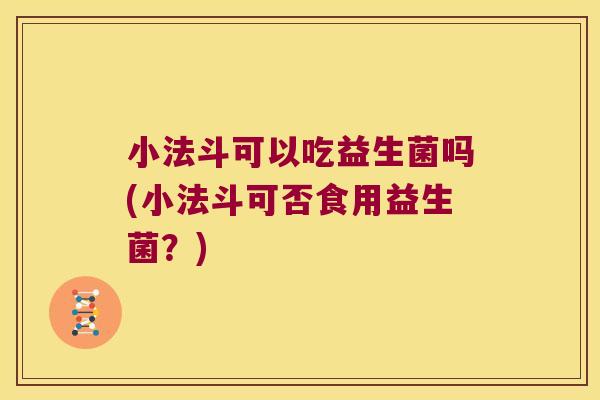 小法斗可以吃益生菌吗(小法斗可否食用益生菌？)