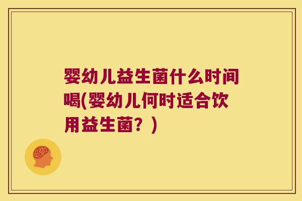 婴幼儿益生菌什么时间喝(婴幼儿何时适合饮用益生菌？)