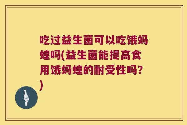 吃过益生菌可以吃饿蚂蝗吗(益生菌能提高食用饿蚂蝗的耐受性吗？)