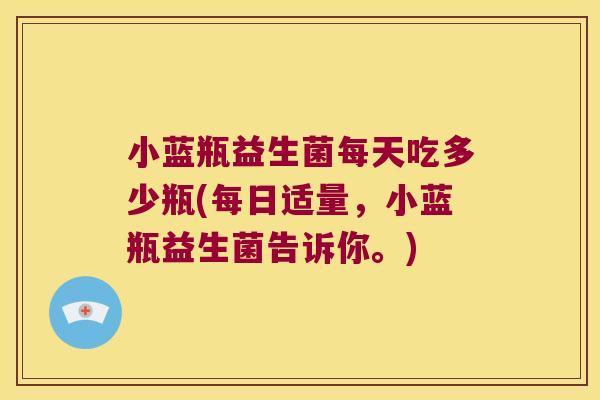 小蓝瓶益生菌每天吃多少瓶(每日适量，小蓝瓶益生菌告诉你。)
