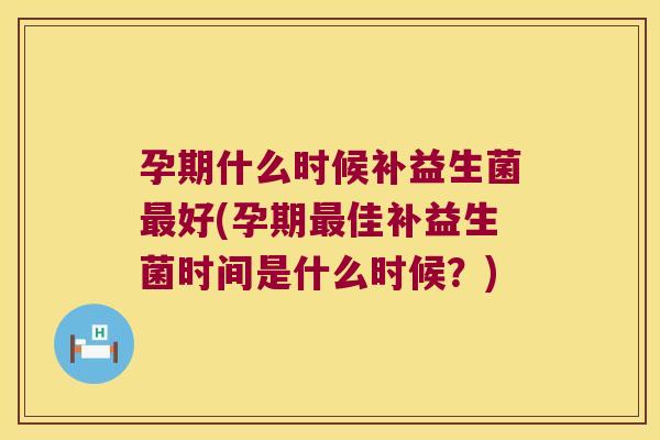 孕期什么时候补益生菌最好(孕期最佳补益生菌时间是什么时候？)