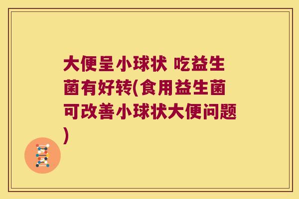大便呈小球状 吃益生菌有好转(食用益生菌可改善小球状大便问题)