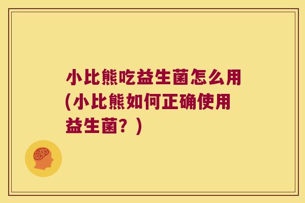小比熊吃益生菌怎么用(小比熊如何正确使用益生菌？)