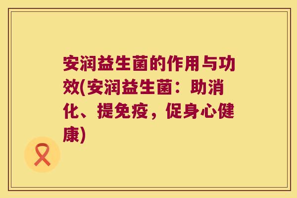 安润益生菌的作用与功效(安润益生菌：助消化、提免疫，促身心健康)