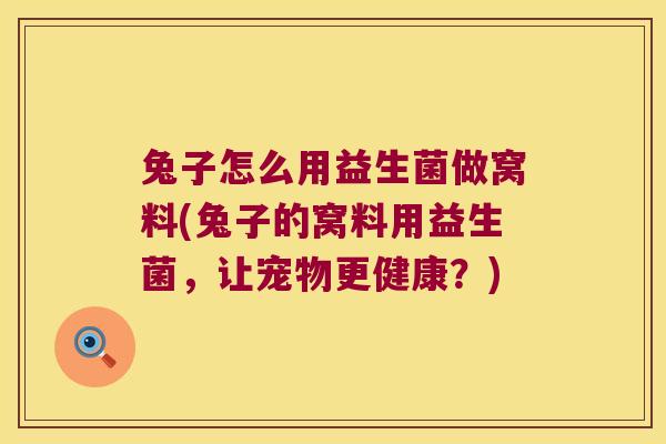 兔子怎么用益生菌做窝料(兔子的窝料用益生菌，让宠物更健康？)