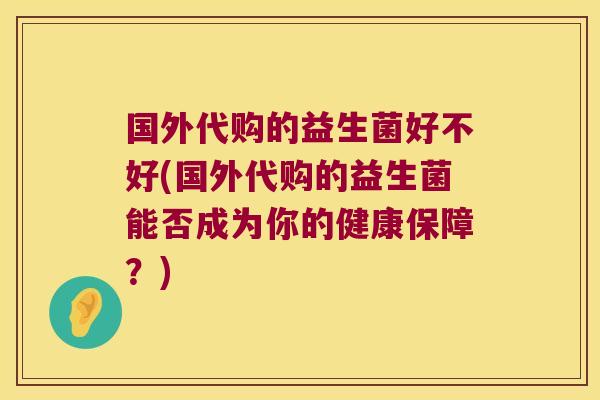 国外代购的益生菌好不好(国外代购的益生菌能否成为你的健康保障？)