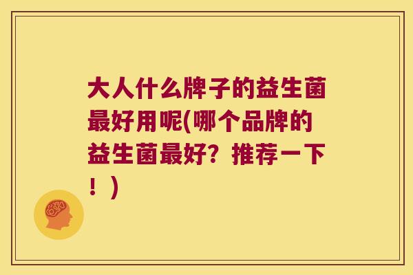 大人什么牌子的益生菌最好用呢(哪个品牌的益生菌最好？推荐一下！)