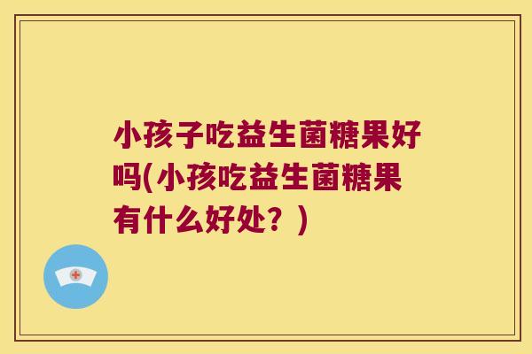 小孩子吃益生菌糖果好吗(小孩吃益生菌糖果有什么好处？)
