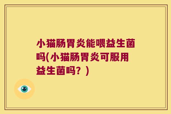 小猫肠胃炎能喂益生菌吗(小猫肠胃炎可服用益生菌吗？)