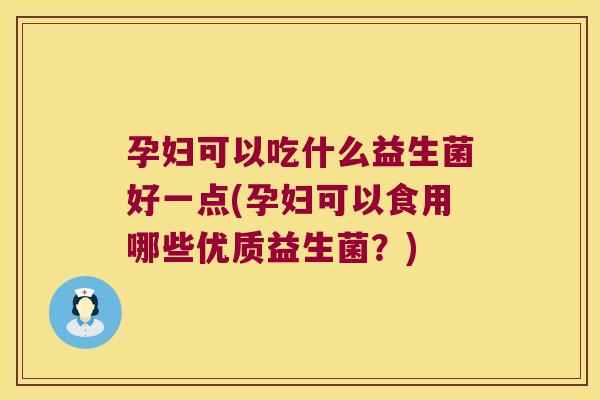 孕妇可以吃什么益生菌好一点(孕妇可以食用哪些优质益生菌？)
