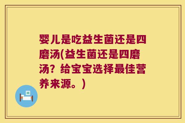 婴儿是吃益生菌还是四磨汤(益生菌还是四磨汤?给宝宝选择佳营养来源。) 婴儿是吃益生菌还是四磨汤(益生菌还是四磨汤?给宝宝选择佳营养来源。)