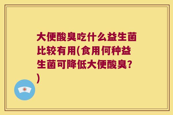 大便酸臭吃什么益生菌比较有用(食用何种益生菌可降低大便酸臭？)
