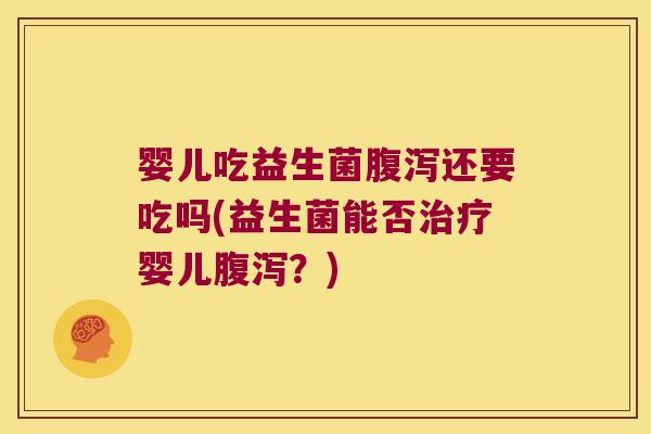 婴儿吃益生菌腹泻还要吃吗(益生菌能否治疗婴儿腹泻？)