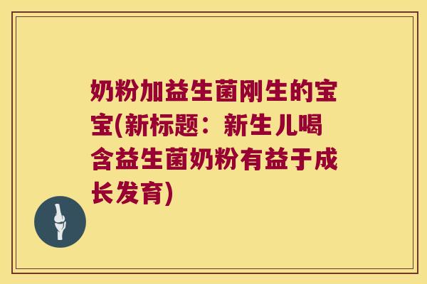 奶粉加益生菌刚生的宝宝(新标题：新生儿喝含益生菌奶粉有益于成长发育)