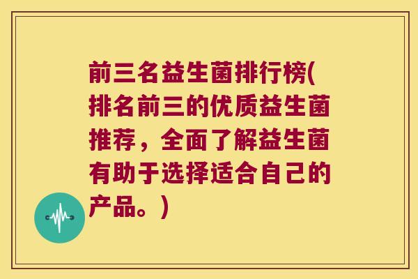 前三名益生菌排行榜(排名前三的优质益生菌推荐，全面了解益生菌有助于选择适合自己的产品。)