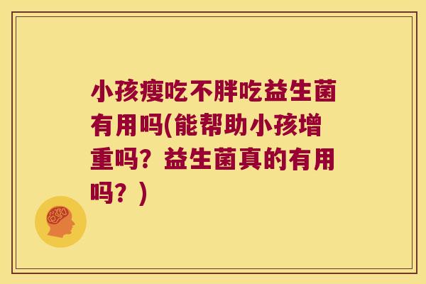 小孩瘦吃不胖吃益生菌有用吗(能帮助小孩增重吗？益生菌真的有用吗？)