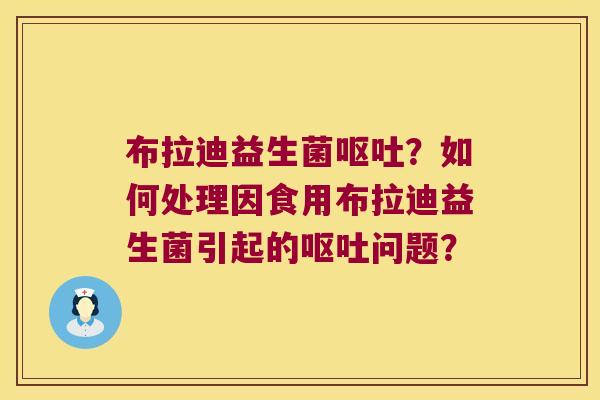 布拉迪益生菌呕吐？如何处理因食用布拉迪益生菌引起的呕吐问题？