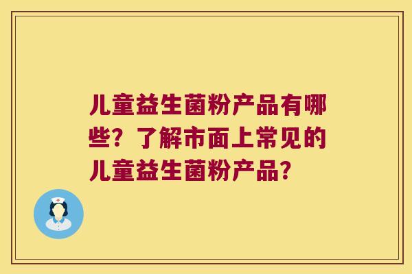 儿童益生菌粉产品有哪些？了解市面上常见的儿童益生菌粉产品？