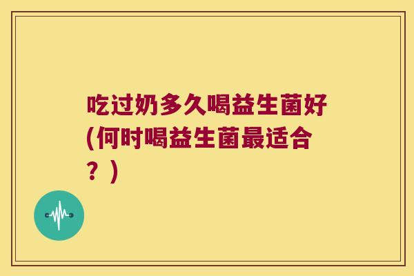 吃过奶多久喝益生菌好(何时喝益生菌适合？)