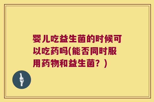 婴儿吃益生菌的时候可以吃药吗(能否同时服用药物和益生菌？)