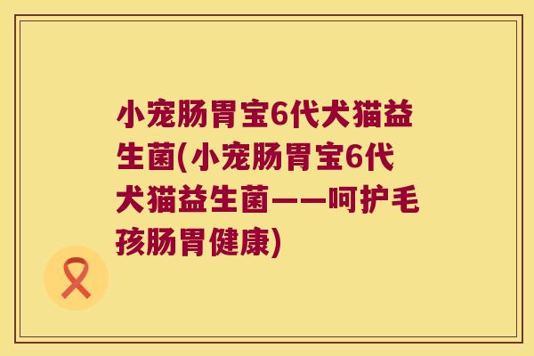 小宠肠胃宝6代犬猫益生菌(小宠肠胃宝6代犬猫益生菌——呵护毛孩肠胃健康) 小宠肠胃宝6代犬猫益生菌(小宠肠胃宝6代犬猫益生菌——呵护毛孩肠胃健康)