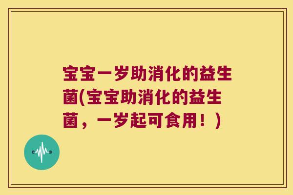 宝宝一岁助消化的益生菌(宝宝助消化的益生菌，一岁起可食用！)