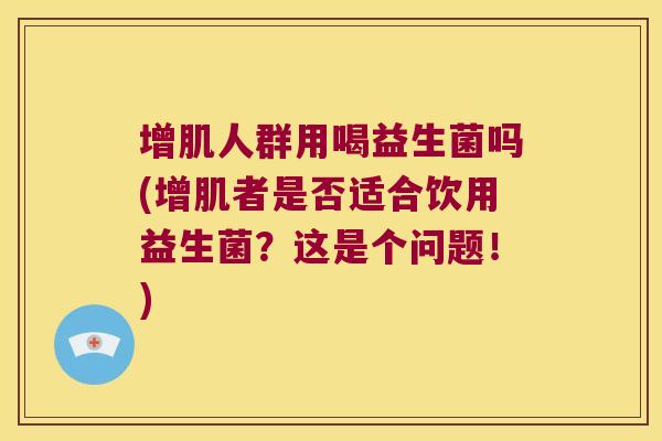 增肌人群用喝益生菌吗(增肌者是否适合饮用益生菌？这是个问题！)