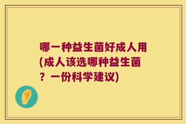 哪一种益生菌好成人用(成人该选哪种益生菌？一份科学建议)