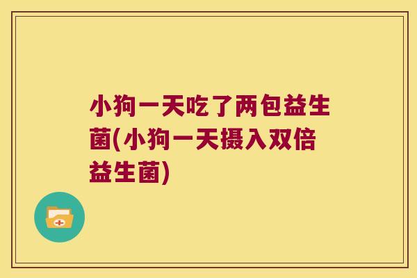 小狗一天吃了两包益生菌(小狗一天摄入双倍益生菌)