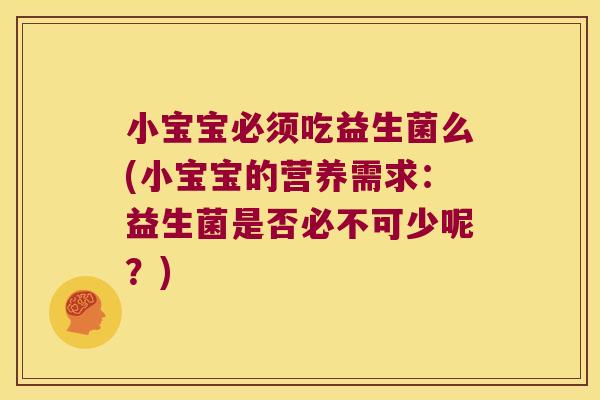 小宝宝必须吃益生菌么(小宝宝的营养需求:益生菌是否必不可少呢?) 小宝宝必须吃益生菌么(小宝宝的营养需求:益生菌是否必不可少呢?)