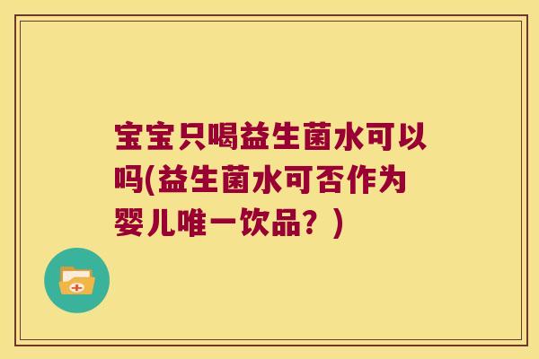 宝宝只喝益生菌水可以吗(益生菌水可否作为婴儿唯一饮品？)