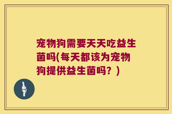 宠物狗需要天天吃益生菌吗(每天都该为宠物狗提供益生菌吗？)