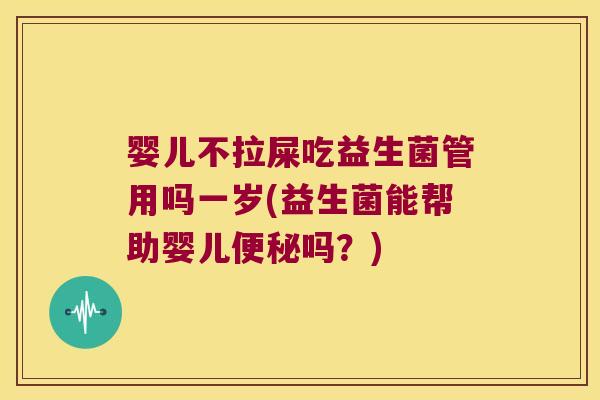 婴儿不拉屎吃益生菌管用吗一岁(益生菌能帮助婴儿便秘吗？)
