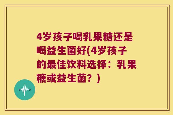 4岁孩子喝乳果糖还是喝益生菌好(4岁孩子的最佳饮料选择：乳果糖或益生菌？)