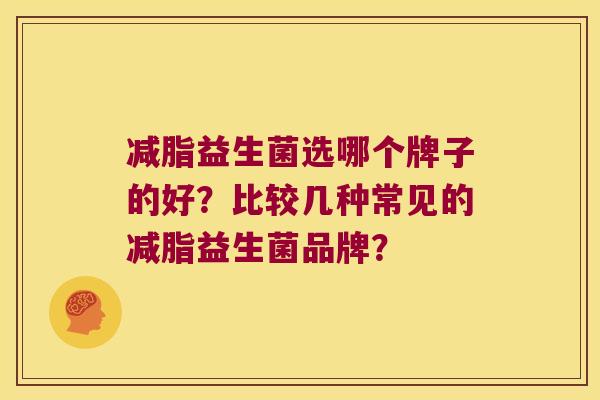 减脂益生菌选哪个牌子的好？比较几种常见的减脂益生菌品牌？