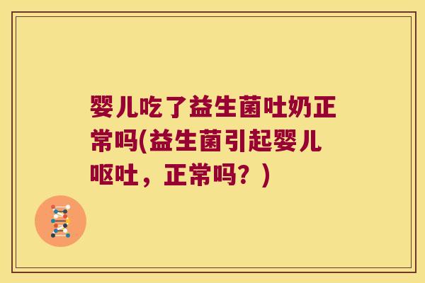 婴儿吃了益生菌吐奶正常吗(益生菌引起婴儿呕吐，正常吗？)