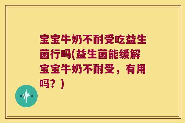 宝宝牛奶不耐受吃益生菌行吗(益生菌能缓解宝宝牛奶不耐受,有用吗?) 宝宝牛奶不耐受吃益生菌行吗(益生菌能缓解宝宝牛奶不耐受,有用吗?)