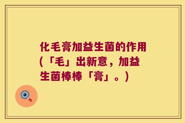 化毛膏加益生菌的作用(「毛」出新意，加益生菌棒棒「膏」。)