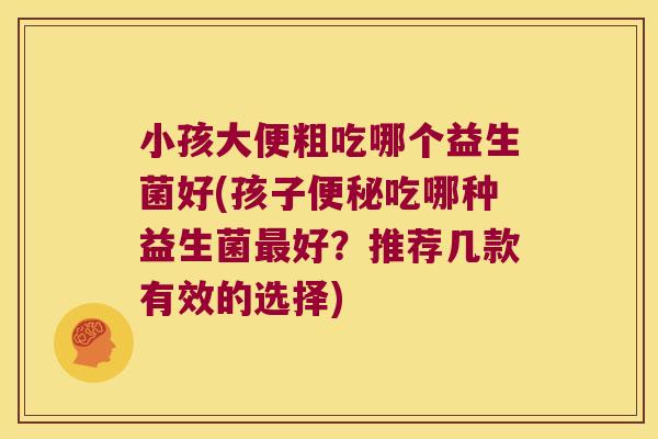小孩大便粗吃哪个益生菌好(孩子吃哪种益生菌好?推荐几款有效的选择) 小孩大便粗吃哪个益生菌好(孩子吃哪种益生菌好?推荐几款有效的选择)