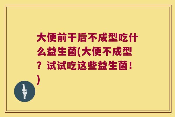 大便前干后不成型吃什么益生菌(大便不成型？试试吃这些益生菌！)